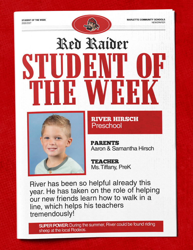 STUDENT OF THE WEEK 2026/2027 Red Raider STUDENT OF THE WEEK RIVER HIRSCH Preschool PARENTS Aaron & Samantha Hirsch TEACHER Ms. Tiffany, PreK River has been so helpful already this year. He has taken on the role of helping our new friends learn how to walk in a line, which helps his teachers tremendously! SUPER POWER: During the summer, River could be found riding sheep at the local Rodeos.