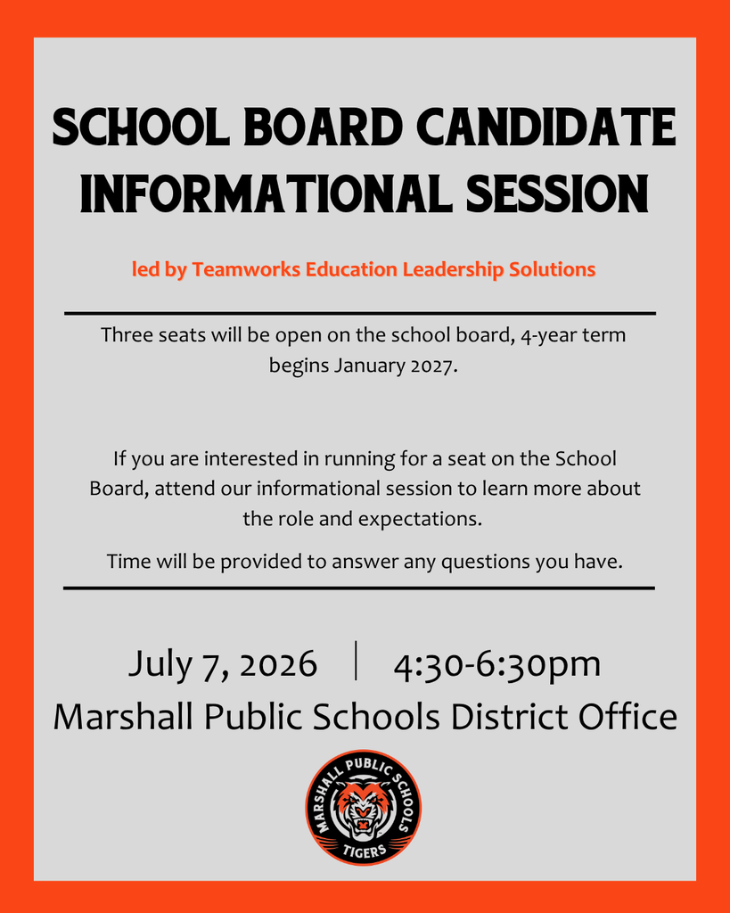 Orange Border, Gray background with black font. MPS Logo on the bottom. School Board Candidate Informational Session. 3 Seats will be open on the school board, 4-year term begins January 2027. If you are interested in running for a seat on the School Board, attend our informational session to learn more about the role and expectations. Time will be provided to answer any questions you have. July 7th, 2026 from 4:30-6:30pm at the Marshall Public Schools District Office.