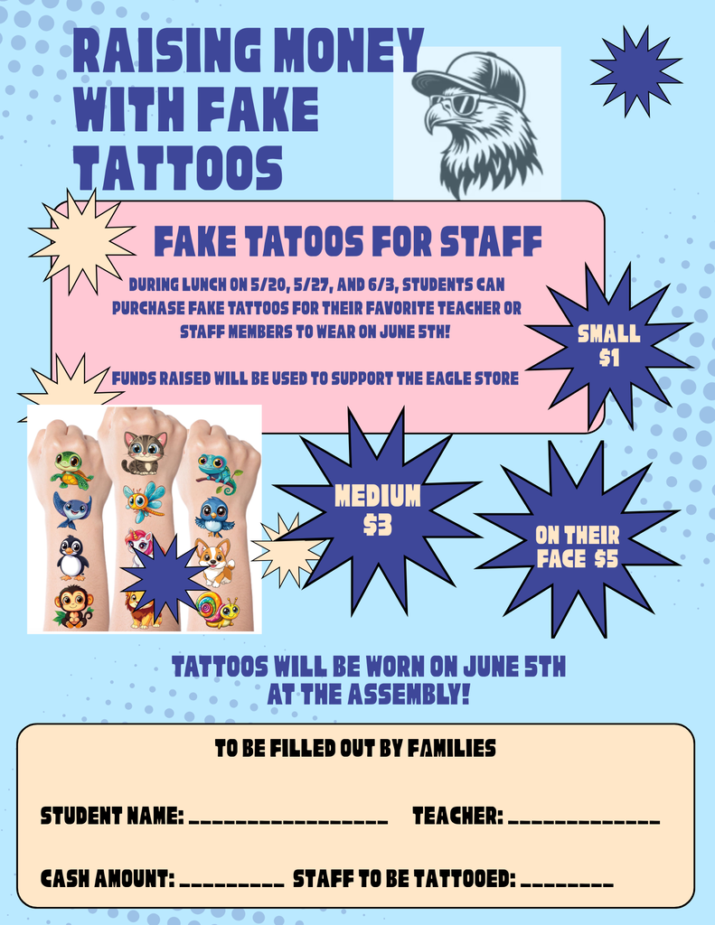 Raising Money with Fake Tattoos! During lunch on 5/20, 5/27, and 6/3, students can purchase fake tattoos for their favorite teacher or staff members to wear on June 5th! Funds raised will be used to support the eagle store.