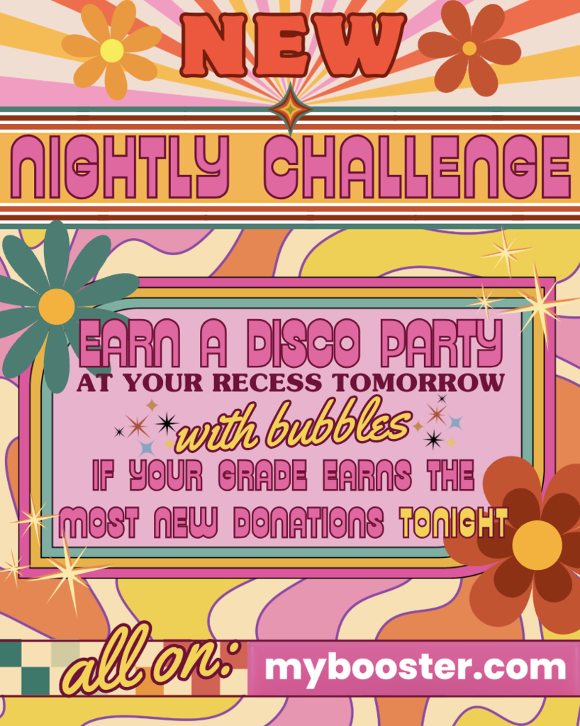New Nightly Challenge! Earn a Disco Party at your recess tomorrow with bubbles if your grade has the most new donations tonight all on mybooster.com