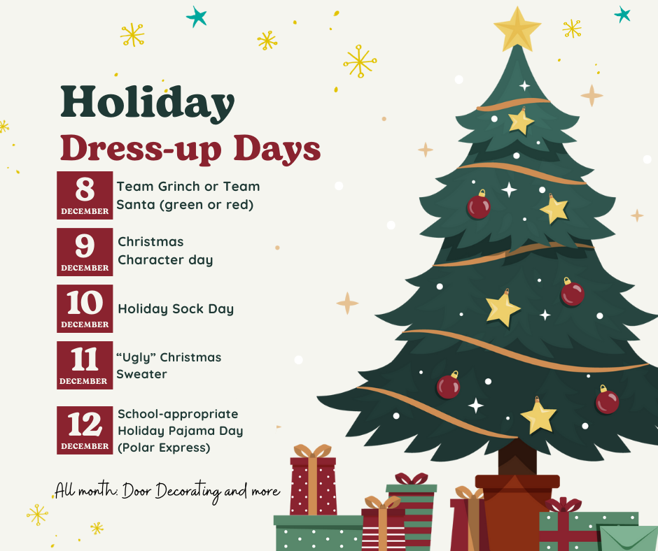 Christmas themed graphic with a tree and presents. The text reads "Holiday dress-up days. Dec 8: Team Grinch or Team Santa (Green or red) Dec 9: Christmas character day. Dec 10: Holiday Sock Day; Dec 11: Ugly Christmas Sweater. Dec 12 : School appropriate Holiday Pajama Day (Polar Express). All month: Door decorating and more