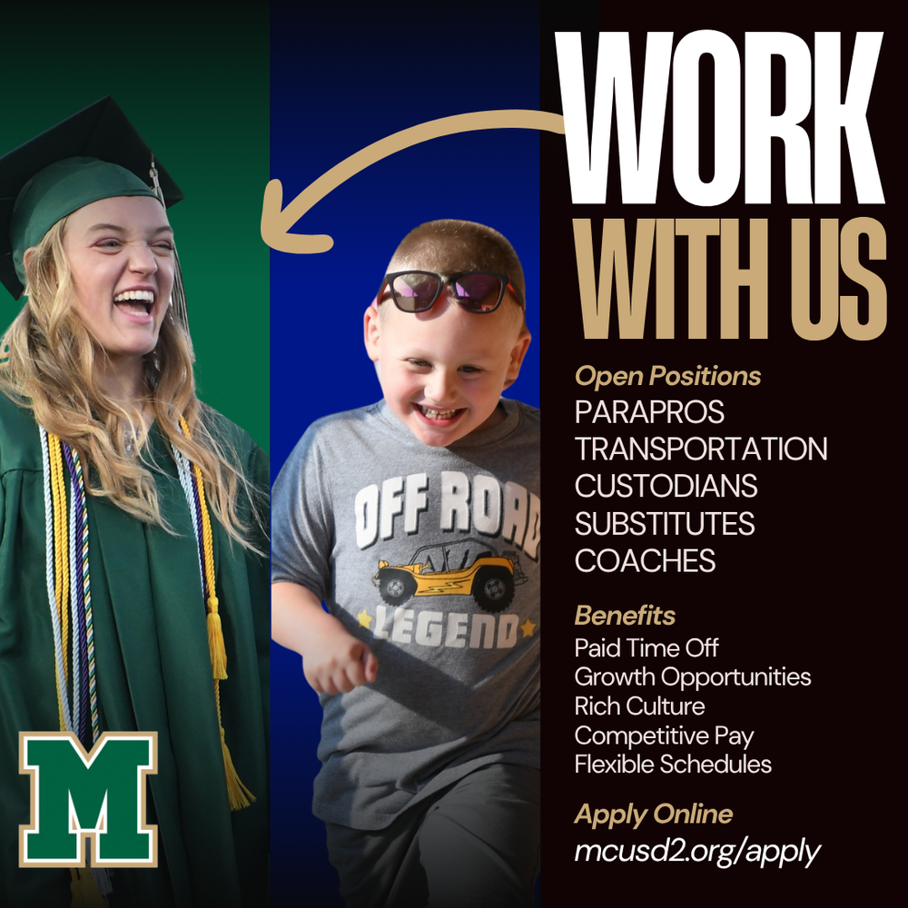 WORK WITH US Open Positions Parapros Transportation substitutes Coaches Benefits Paid Time Off Growth Opportunities Rich Culture Competitive Pay Flexible Schedules Apply Online mcusd2.org/apply MCUSD2 branded graphic with pictures of students.