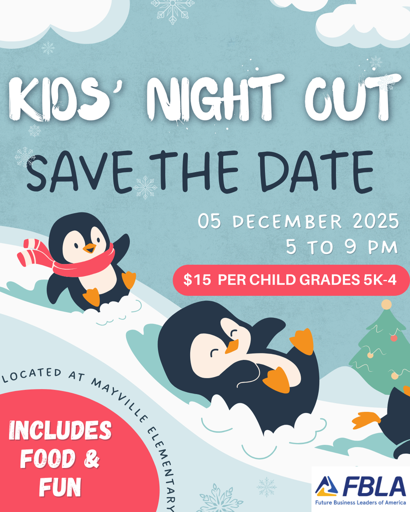 Kids Night Out - hosted by Mayville High School FBLA  The FBLA Kids' Night Out event is fast approaching! Students in grades 5K-4th are invited to a fun night of activities and games (with dinner) on Friday, December 5th, from 5-9pm.   Attached is the Kids Night Out flyer and the permission slip that is required for attendance. Parent/guardian must drop off and pick-up, and permission slips are required.   Helpful Tip: Please complete the permission form prior to the event to ensure that drop-off runs smoothly, but forms will be available at the door, if needed.    Cost is $15 per child. Cash and credit cards are accepted for payment. Drop off between 5-6pm, pick up no later than 9pm. 