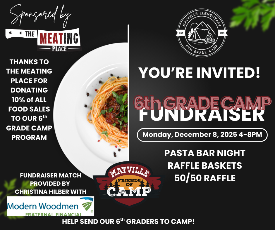 Our 6th Graders are getting prepared for their trip to camp in April! Please come out to support our 2026 Camp Adventure at our Pasta Night Fundraiser, hosted by the Mayville Golf Course and The Meating Place, on Monday, December 8th! In addition to the delicious food, we will be revealing our 6th Grade Camp T-Shirt, and have 30+ raffle baskets available to win! The Meating Place will be donating 10% of all food sales to our 6th Grade Camp program! A special THANK YOU to Christina Hilber with Modern Woodmen for matching funds raised up to $500!  When: Monday, December 8th Where: The Meating Place Time: 4pm-8pm  Can't make it? Keep an eye out for additional fundraising opportunities on the Mayville Friends of Camp Facebook page, or become a Mayville Friend of camp at: www.mayvillefriendsofcampinc.com  Thank you in advance for your support!  - Miss Courtney & the 6th Grade Class
