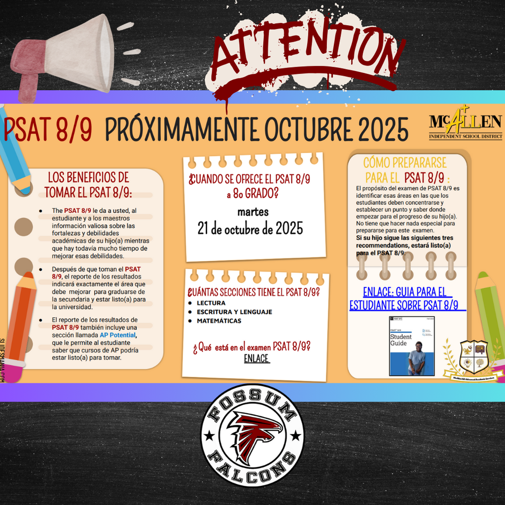 Flyer titled “PSAT 8/9 Coming This October 2025” in English and Spanish.  The English side explains that the PSAT 8/9 helps students, parents, and teachers understand academic strengths and weaknesses early. It lists the benefits, including identifying areas for improvement, determining readiness for high school and college, and highlighting potential AP courses through the “AP Potential” report.  It notes the test date: Tuesday, October 21, 2025, and the three sections: Reading, Writing and Language, and Math. It encourages students to review the official PSAT 8/9 Student Guide and includes College Board resource links.  The Spanish side mirrors the information, titled “PSAT 8/9 Próximamente Octubre 2025.” It provides details about the test’s benefits, purpose, date, and structure in Spanish and also includes the official guide links.  Design features Fossum’s school colors and layout for both English and Spanish audiences.