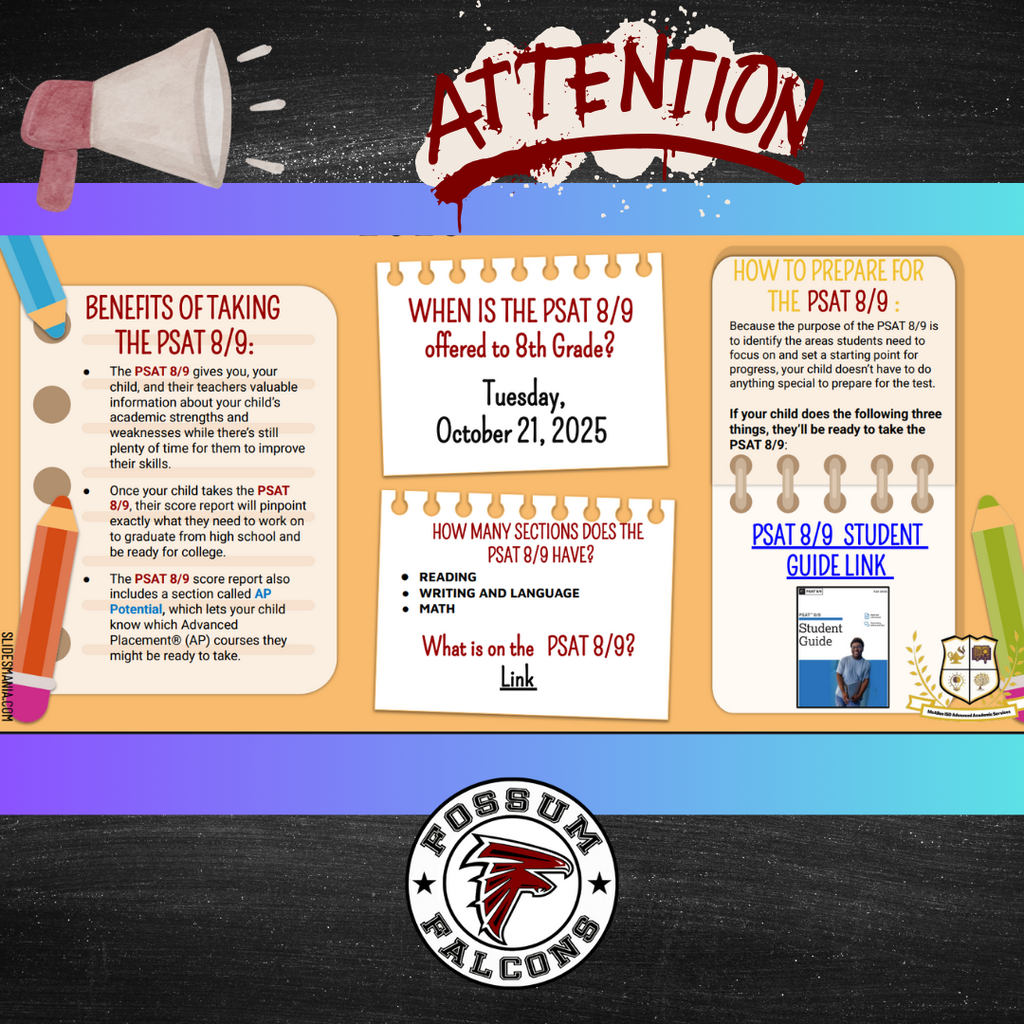 Flyer titled “PSAT 8/9 Coming This October 2025” in English and Spanish.  The English side explains that the PSAT 8/9 helps students, parents, and teachers understand academic strengths and weaknesses early. It lists the benefits, including identifying areas for improvement, determining readiness for high school and college, and highlighting potential AP courses through the “AP Potential” report.  It notes the test date: Tuesday, October 21, 2025, and the three sections: Reading, Writing and Language, and Math. It encourages students to review the official PSAT 8/9 Student Guide and includes College Board resource links.  The Spanish side mirrors the information, titled “PSAT 8/9 Próximamente Octubre 2025.” It provides details about the test’s benefits, purpose, date, and structure in Spanish and also includes the official guide links.  Design features Fossum’s school colors and layout for both English and Spanish audiences.