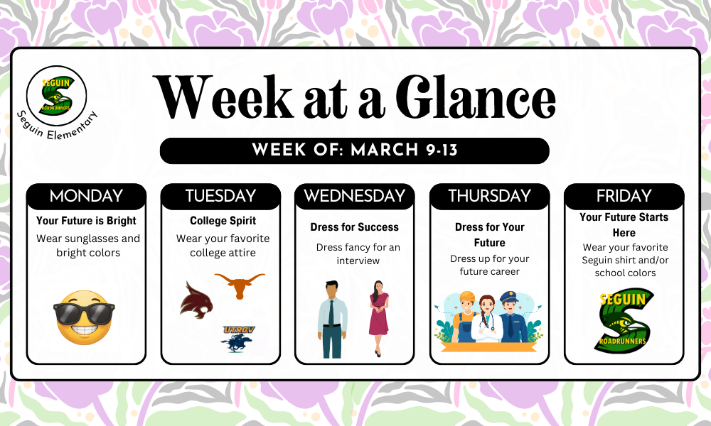 Career Week Week at a Glance Week of: March 9-13 Monday Your future i bright Wear sunglasses and bright colors Tuesday College Spirit Wear your favorite college attire Wednesday Dress for success Dress fancy for an interview Thursday Dress for Your future Dress up for your future career Friday Your future starts here Wear your favorite  Seguin shirt and/or school colors