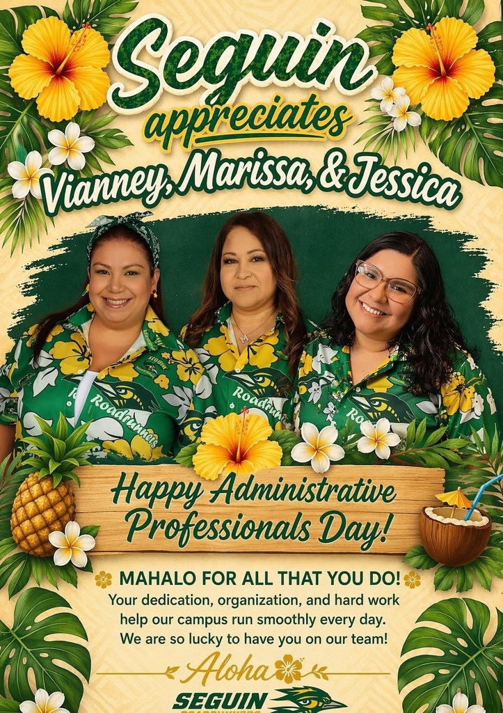 Seguin Apprecieates Vianney, Marissa, & Jessica Happy Administrative Professionals Day! MAHALO FOR ALL THAT YOU DO! Your dedication, organization, and hard work help our campus run smoothly every day. We are so lucky to have you on our team! Aloha SEGUIN