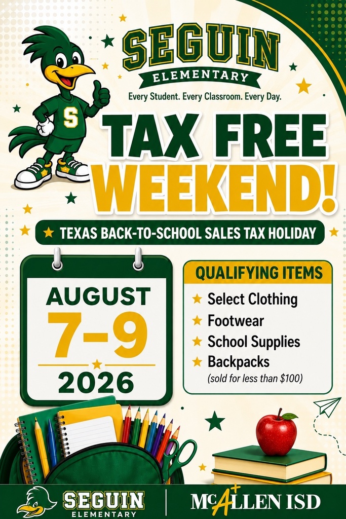 Seguin Elementary Every Student. Every Classroom. Every Day. TAX FREE WEEKEND! TEXAS BACK-TO-SCHOOL SALES TAX HOLIDAY August 7-9 , 2026 Qualifying Items Select Clothing Footwear School Supplies Backpacks (sold for less than $100) Seguin Elementary McAllen ISD