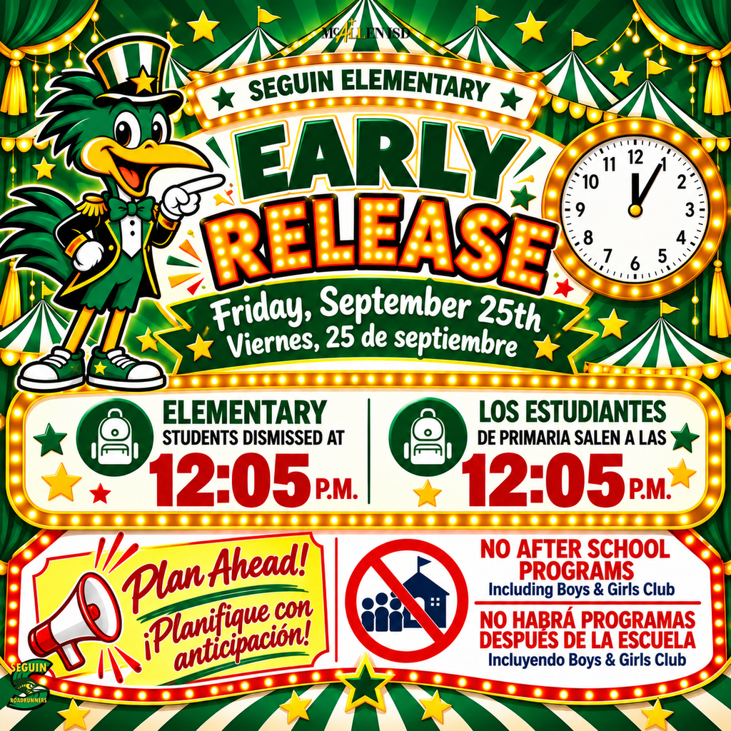 Seguin Elementary Early Release/ Salida Temprana Friday, September 25th Viernes, 25 de septiembre Elementary students dismissed at 12:05 P.M. Los estudiantes de primaria salen a las 12:05 P.M. No After school Programs Including Boys and Girls Club No Habrá Programas despues de la escuela Incluyendo Boys & Girls Club Plan Ahead! Planifique con anticipación!