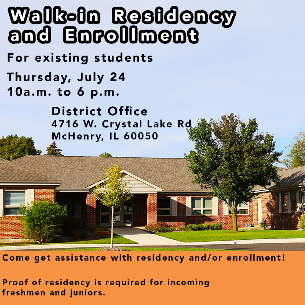 Walki-in Residency and Enrollment For existing students. Thursday July 24 10 a.m. to 6 p.m. District office 4716 W. Crystal Lake Rd. McHenry IL, 60050 Come get assistance with residency and/or enrollment. Proof of residency is required for incoming freshmen and juniors. 