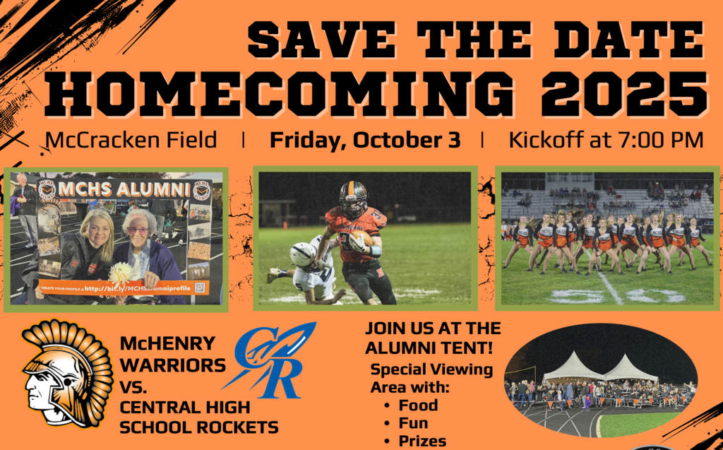 Save the Date Homecoming 2025 McCracken Field Friday, October 3 Kick off at 7 p.m. Photos of alumni, football players, tent and dance team. McHenry Warriors Vs. Central High School Rockets. Join us at the alumni tent! Special Viewing area with food fun prizes