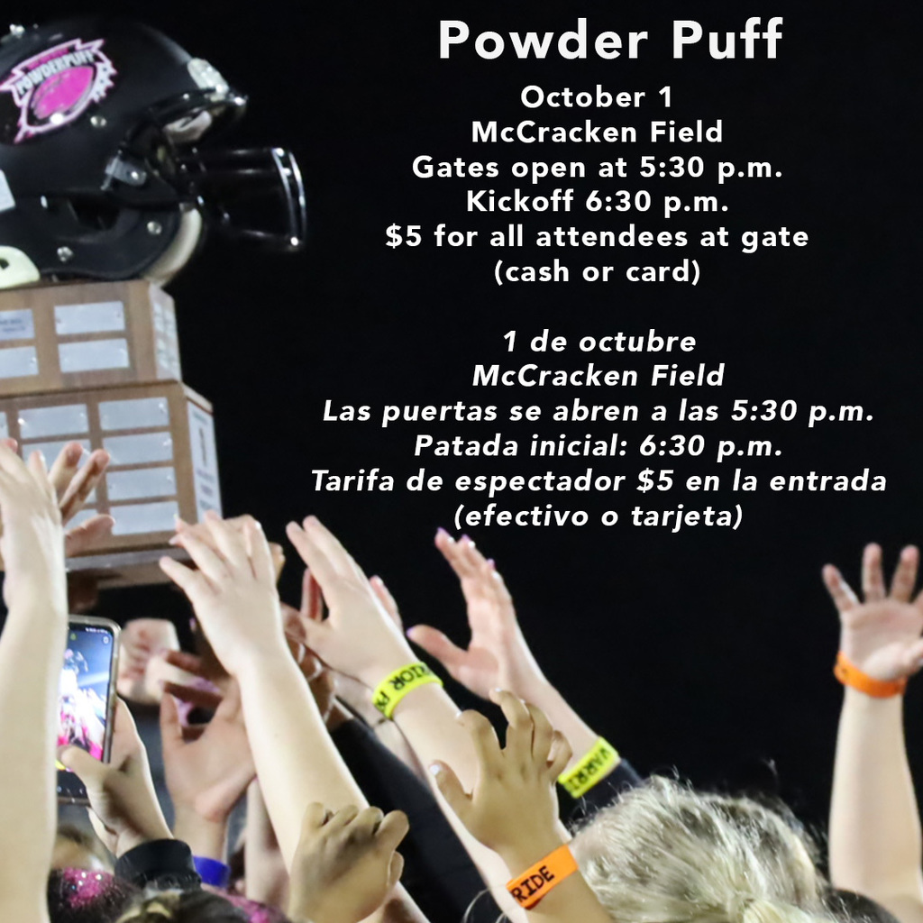 Powder Puff October 1 McCracken Field Gates open at 5:30 p.m. Kickoff 6:30 p.m. $5 for all attendees at gate (cash or card) 1 de octubre McCracken Field Las puertas se abren a las 5:30 p.m. Patada inicial 6:30 p.m. Tarifa de espectador $5 en la entrada efectivo o tarjeta 