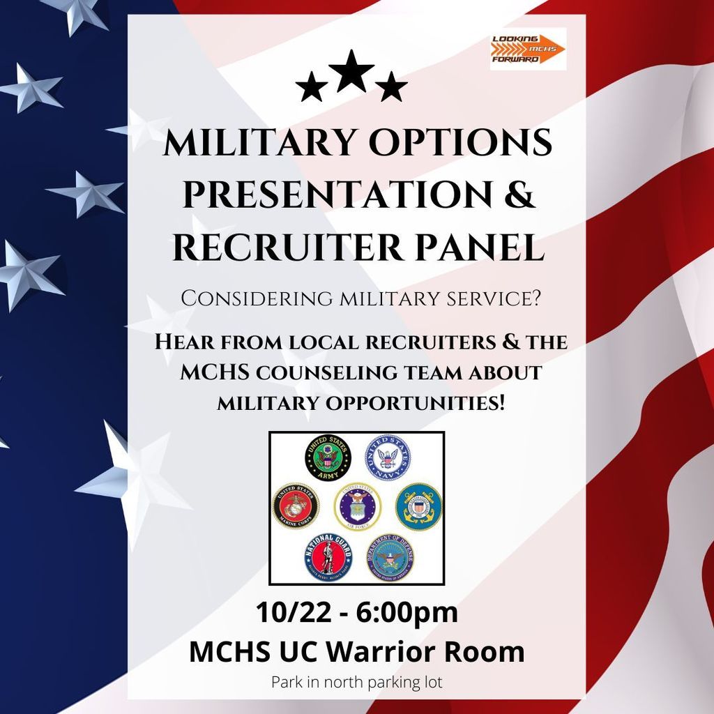 Military Options Presentation & Recruiter Panel Considering Military Service? Hear from local recruiters and the MCHS counseling team about military opportunities. 7 small crests of each military branch pictured. 10/22 6 p.m. MCHS Upper Campus Warrior Room Park in north lot.
