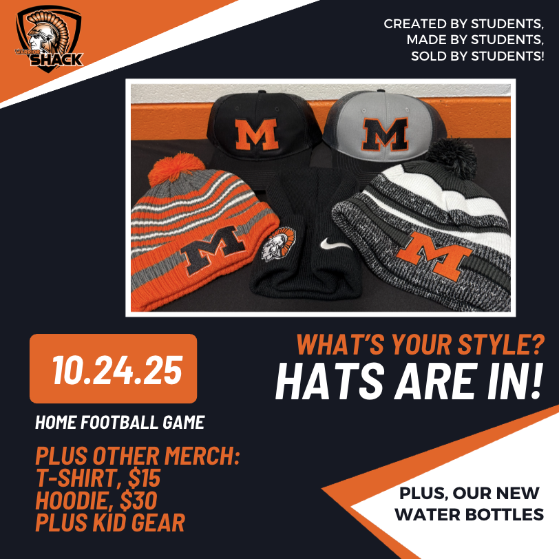 Created by students made by students sold by students. Beanie hats with M's beanie hat with Warrior head and Nike symbol, Trucker hats with M's. What's your style? Hats are in! 10.24.25 Home football game Plus Other Merch: T-shirt $15, Hoodie $30 Plus kid gear. Plus, our new water bottles.