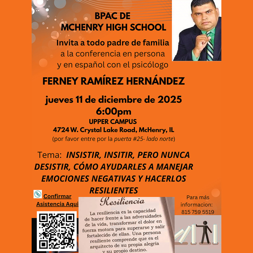 BPAC de McHenry High School Invita todo padre de familia a la conferencia en persona y en español con el psicólogo Ferney Ramirez Hernandez jueves 11 de diciembre de 2025 6 p.m. Upper Campus 4724 W. Crystal Lake Road McHenry, IL 60050 por for favor entre por la puerta #25 lado norte. Tema: Insistir, Insistir pero nunca desistir como ayudarles a manejar emociones negativas y hacerlos resilientes Confirmar Asistencia Aqui: https://docs.google.com/forms/d/e/1FAIpQLScqaJ7amMFX2FsLlGr3sioCmVbB5YI3sN7BQY-gFtaA5BXvyw/viewform Para mas informacion 815-759-5519