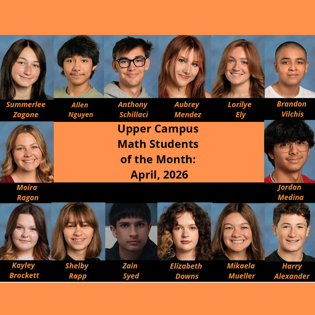 Upper Campus Math Students of the Month April 2026 Summerlee Zagone, Allen Nguyen, Anthony Schillaci, Aubrey Mendez, Lorilye Ely, Brandon Vilchis, Moira Regan, Jordan Medina, Kayley Brockett, Shelby Rapp, Zain Syed, Elizabeth Downs, Mikaela Mueller, Harry Alexander