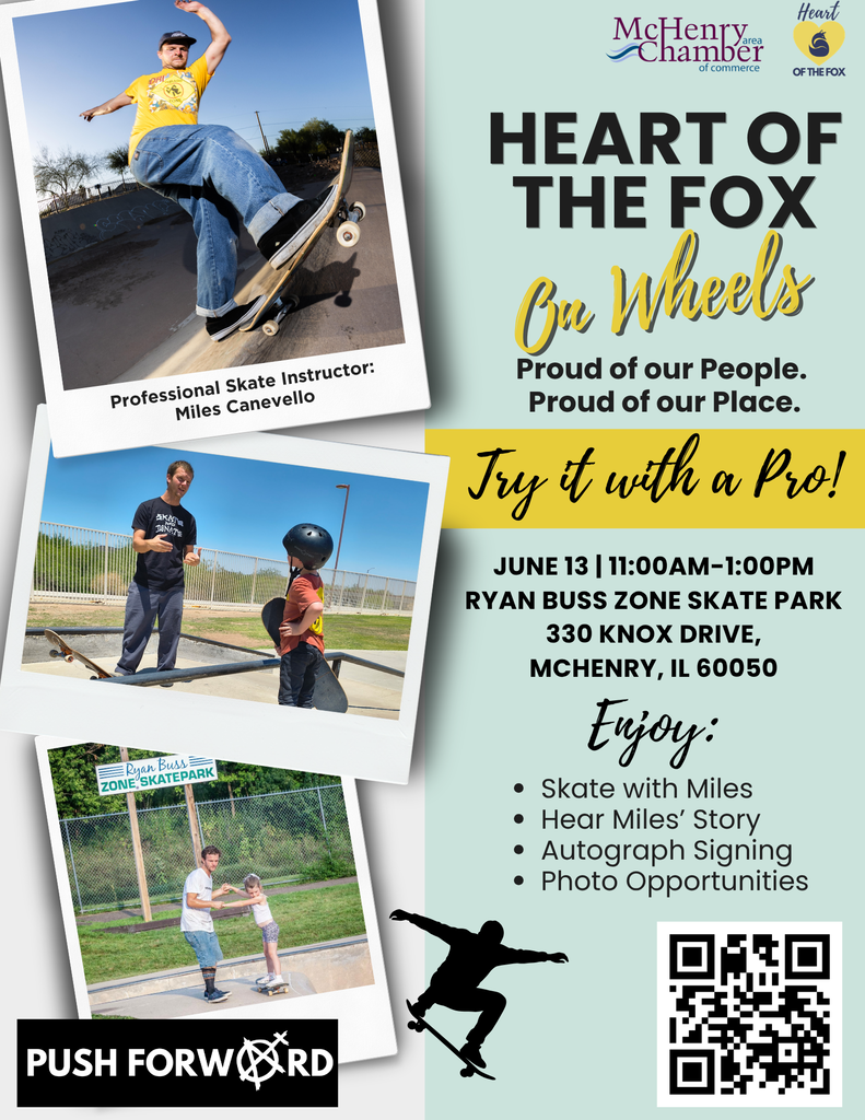 McHenry Chamber of Commerce Heart of the Fox On Wheels Proud of our People Proud of Our Place. Try it with a pro! Professional skate instructor Miles Canevello. June 13 11 a.m. to 1 p.m. Ryan Buss Zone Skate Park 330 Knox Drive McHenry, IL 60050 Skate with Miles Hear Miles' Story Autograph Signing Photo Opportunities.Pictures of Miles Skating and helping kids skate. Push Forward logo
