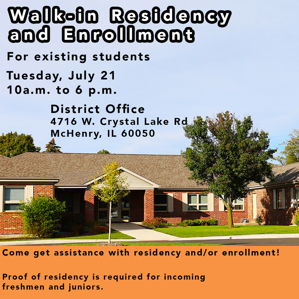 Walk-In residency and enrollment for existing students Tuesday, July 21  10 am. to 6 p.m. District Office 4716 W Crystal Lake Rd. McHenry, IL 60050 Come get assistance with residency and/or enrollment. Proof of residency is required for incoming freshmen and juniors.