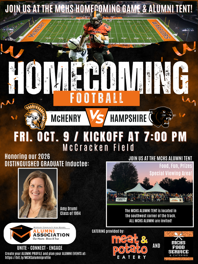 Homecoming Football McHenry vs. Hampshire Fri October 9 Kickoff a 7 p.m. McCracken Field Honoring our 2026 Distinguished Graduate Inductee: Amy Druml Class of 1994 Join us at the MCHS Alumni Tent Food Fun Prizes Special Viewing Area. The MCHS alumni tent is located in the southwest corner of the track. All MCHS alumni are invited. Catering provided by Meat and potato eatery and MCHS food service
