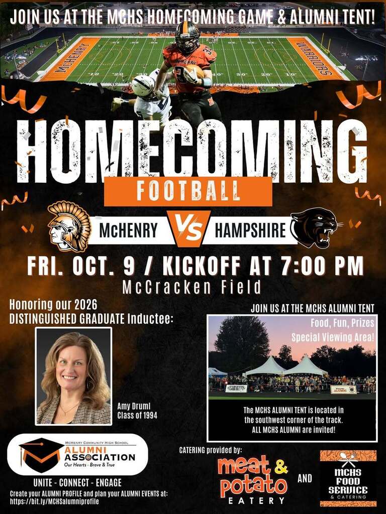 Homecoming Football McHenry VS Hampshire Friday Oct9 Kickoff at 7 p.m. McCracken Field Honoring our 2026 Distinguished Graduate Inductee Amy Druml Class of 1994. Alumni Associaton. Join us at the MCHS alumni tent food, fun prizes, special viewing area. The MCHS alumni tent is located at the southwest corner of the track. All MCHS alumni are invite.d Catering provided by meat and ptoato eatery and mchs food service.