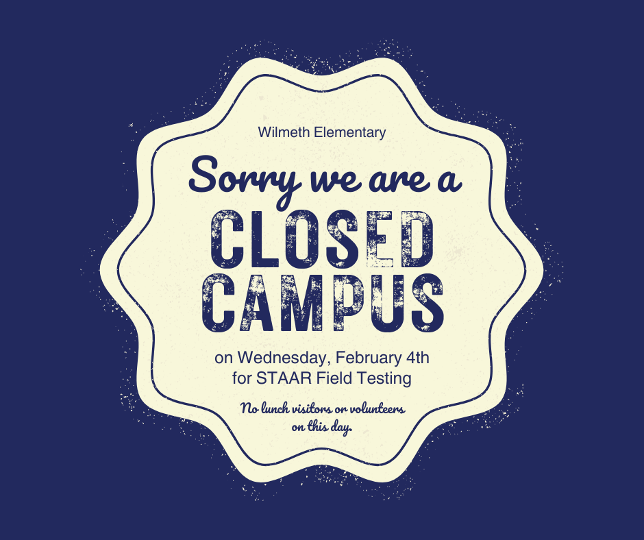 Graphic with a blue background announcing a closed campus at Wilmeth Elementary. The text reads, “Sorry we are a Closed Campus on Wednesday, February 4 for STAAR Field Testing.” Additional text notes that there are no lunch visitors or volunteers on this day.