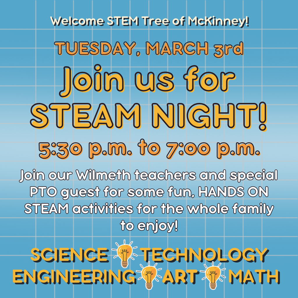 STEAM  Night Tuesday, March 3rd 5:30-7:00 PM Join our Wilmeth teachers and special PTO guests for some fun, HANDS ON STEAM activities for the whole family to enjoy!