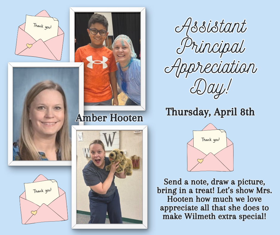 Assistant Principal Appreciation Day Thursday, April 8th  Send a note, draw a picture, bring in a treat! Let’s show Mrs. Hooten how much we love and appreciate all that she does to make Wilmeth extra special!