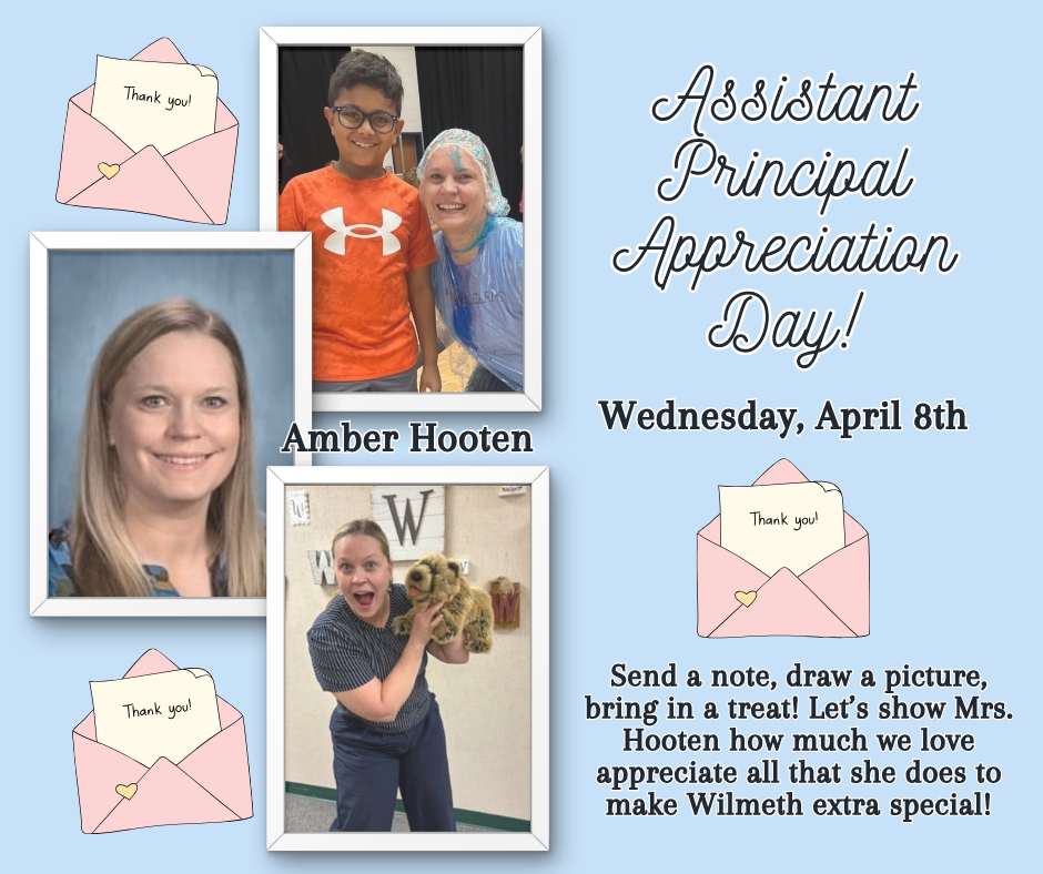  Assistant Principal Appreciation Day Wednesday, April 8th  Send a note, draw a picture, bring in a treat! Let’s show Mrs. Hooten how much we love and appreciate all that she does to make Wilmeth extra special!
