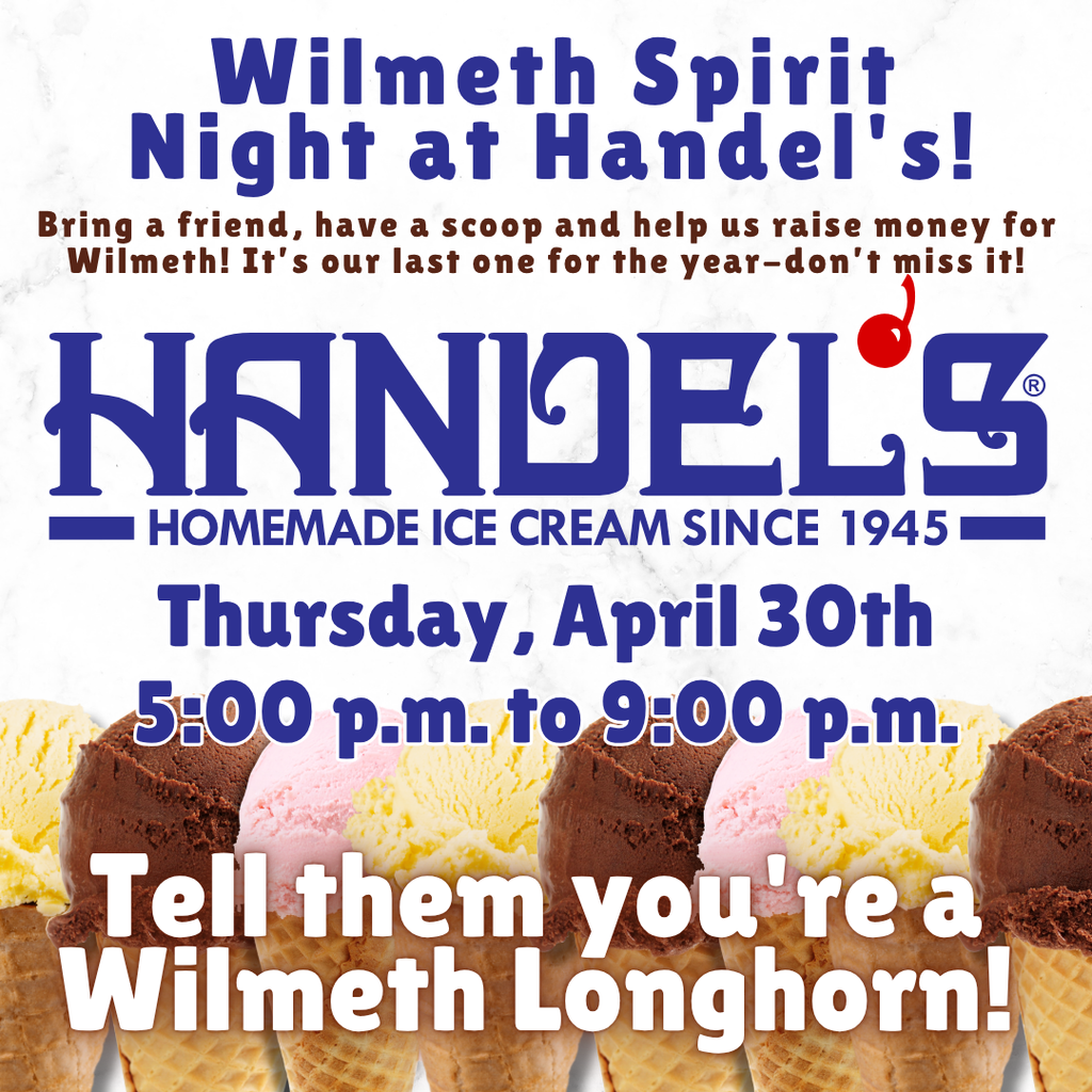 Wilmeth Spirit Night at Handel’s Thursday, April 30th from 5:00-9:00 Tell them you’re a Wilmeth Longhorn!  Bring a friend, have a scoop and help us raise money for Wilmeth! It's our last one for the year.. Don't miss it!