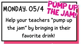 Monday 5/4, Pump up the jam!  Help your teachers "pump up the jam" by bringing in their favorite drink.