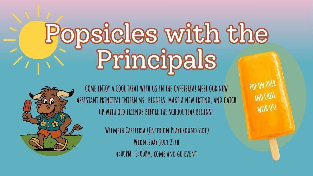 Title: Popsicles with the Principals Message: "Pop on over and chill with us! Come enjoy a cool treat with us in the cafeteria! Meet our new Principal Intern Ms. Biggers, make a new friend, and catch up with old friends before the school year begins!" Event Type: Come and go event Location: Wilmeth Cafeteria (Enter on Playground side) Date & Time: Wednesday, July 29th from 4:00 PM – 5:00 PM Visuals: Illustrated sun in the top left, an orange popsicle on the right, and the Wilmeth Longhorn mascot wearing a Hawaiian shirt and holding a popsicle on the bottom left.