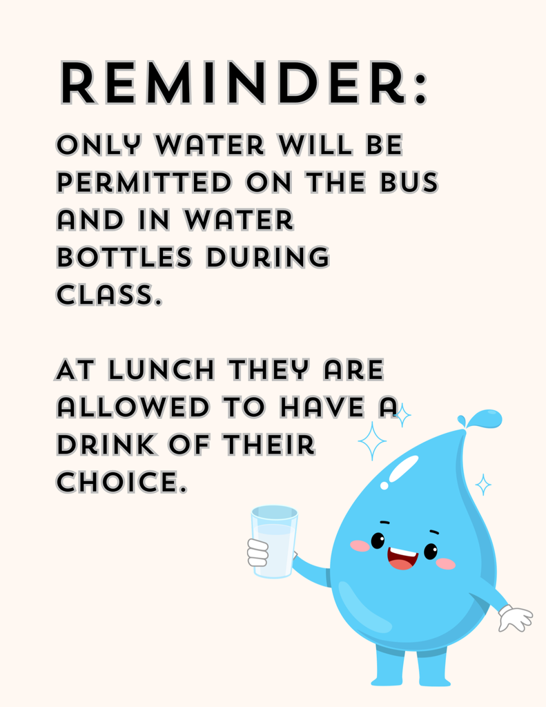 Only water on the bus. Elementary classrooms only water, jh/hs water and sports drinks are allowed.