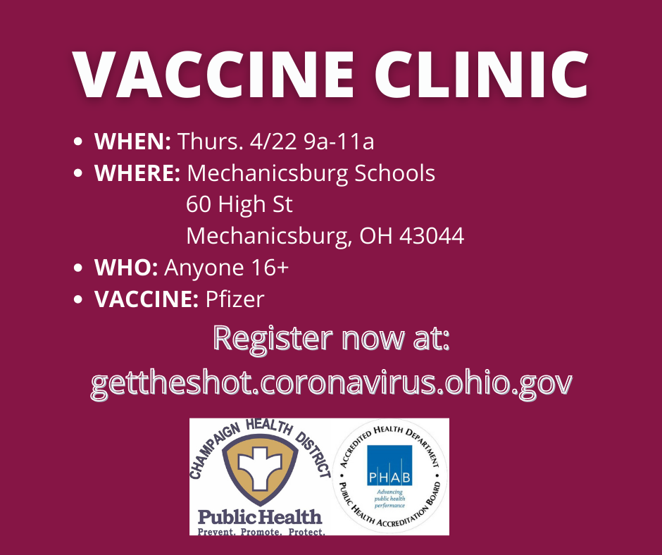 VACCINE CLINIC (white) under the heading When: Thurs. 4/22 9a-11a. Where: Mechanicsburg Schools 60 High St. Mechanicsburg, OH 43044, Who: anyone 16+, Vaccine: Pfizer, Register now at: gettheshot.coronavirus.ohio.gov (white) under that is the Champaign Health Distrit symbol and the word Public Health