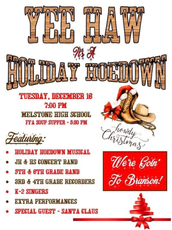Yee Haw It's A Holiday Hoedown Tuesday, December 16, 7:00pm Melstone High School, FFA Soup Supper - 5:30pm, Featuring: Holiday Hoedown Musical, JH & HS Concert Band, 5th & 6th Grade Band, 3rd & 4th Grade Recorders, K-2 Singers, Extra Performances, Special Guest - Santa Claus