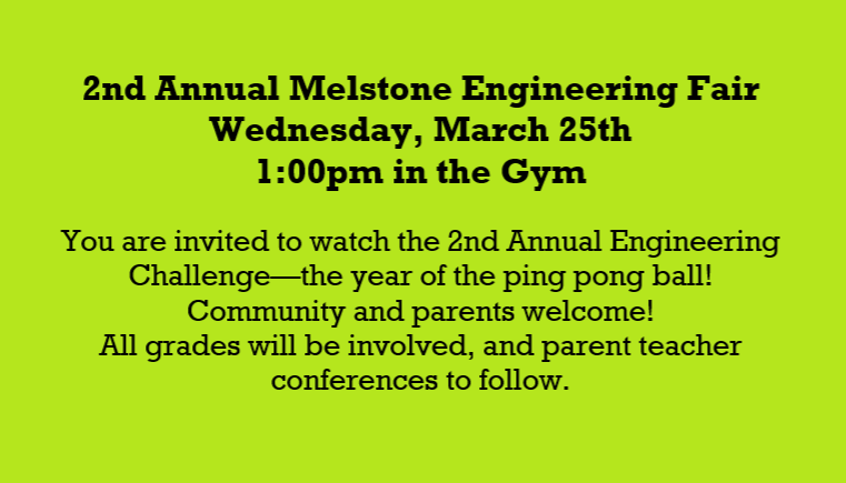 2nd Annual Melstone Engineering Fair, Wednesday, March 25th, 1:00pm in the Gym, You are invited to watch the 2nd Annual Engineering Challenge—the year of the ping pong ball! Community and parents welcome! All grades will be involved, and parent teacher conferences to follow.
