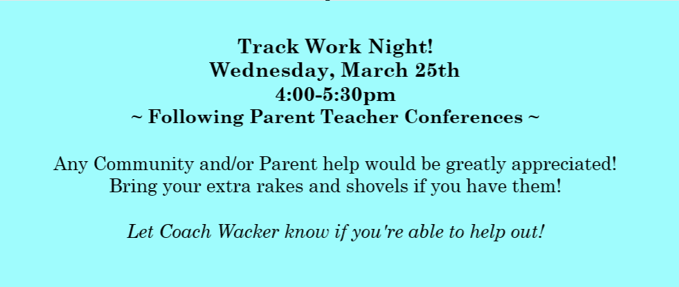 Track Work Night! Wednesday, March 25th 4:00-5:30pm ~Following Parent Teacher Conferences~ Any Community and/or Parent help would be greatly appreciated! Bring your extra rakes and shovels if you have them! Let Coach Wacker know if you're able to help out!