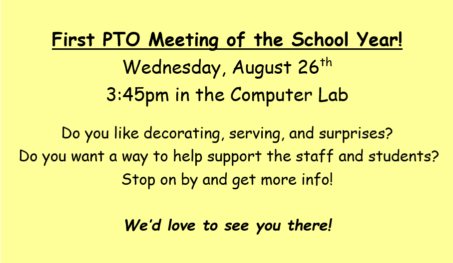 First PTO Meeting of the School Year! Wednesday, August 26th 3:45pm in the Computer Lab  Do you like decorating, serving, and surprises? Do you want a way to help support the staff and students?  Stop on by and get more info!   We’d love to see you there! 