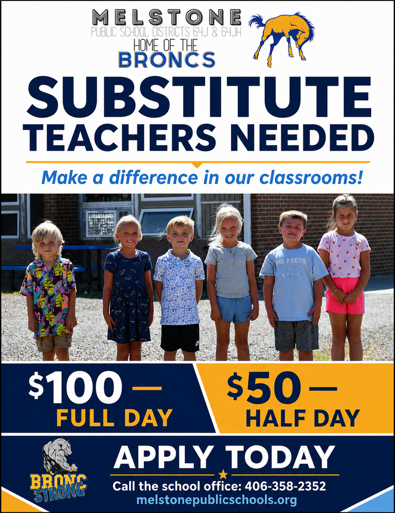 MELSTONE PUBLIC SCHOOL DISTRICTS 64J & 64JH HOME OF THE BRONCS SUBSTITUTE TEACHERS NEEDED. Make a difference in our classrooms! $100 FULL DAY - $50 HALF DAY BRONC STRONG APPLY TODAY. Call the school office 406-358-2352 melstonepublicschools.org
