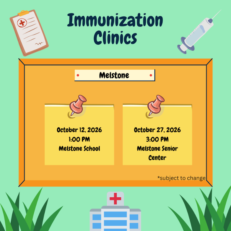 Immunization Clinics Melstone. October 12, 2026 1:00 PM Melstone School, October 27, 2026 3:00 PM Melstone Senior Center *subject to change