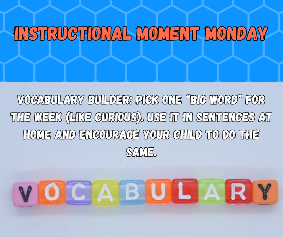 Instructional Moment Monday-Vocabulary skills: pick one "big word" for the week (like curious), use it in sentences at home and encourage your child to do the same.
