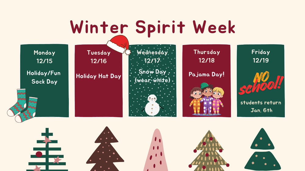 Winter Spirit Week: Monday, 12/15 Holiday/Fun Sock Day; Tuesday, 12/16/25: Holiday Hat Day; Wednesday 12/17/25: Snow Day (Wear White); Thursday, 12/18/25: Pajama Day! Friday, 12/19/25: NO SCHOOL!  Students Return January 6, 2026.