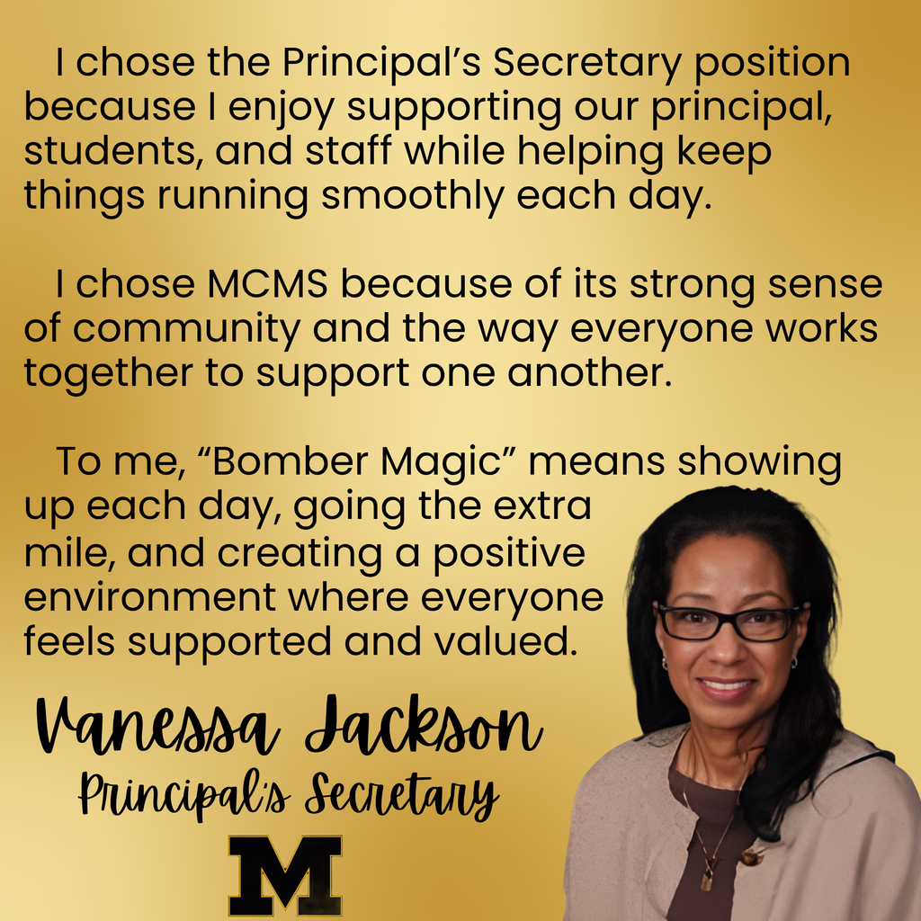 a photo of Vanessa Jackson in the rbottom right hand corner with the words I chose the Principal’s Secretary position because I enjoy supporting our principal, students, and staff while helping keep things running smoothly each day. I chose MCMS because of its strong sense of community and the way everyone works together to support one another. To me, “Bomber Magic” means showing up each day, going the extra mile, and creating a positive environment where everyone feels supported and valued.