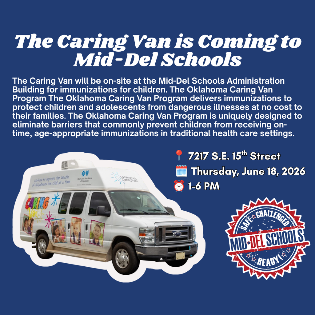 The Caring Van is coming to the Mid-Del Schools Administration Building to provide free immunizations for children.  The Oklahoma Caring Van Program helps protect children and teens from serious illnesses by providing no-cost vaccinations to families. Designed to remove common barriers to healthcare access, the program brings immunization services directly to communities, making it easier for children to stay up to date on their recommended vaccines.  We encourage all Mid-Del families to take advantage of this opportunity to ensure their children receive the immunizations required for school enrollment and are ready for the upcoming school year.  For more information about the Caring Van program, visit Oklahoma Caring Foundation Caring Van Program.