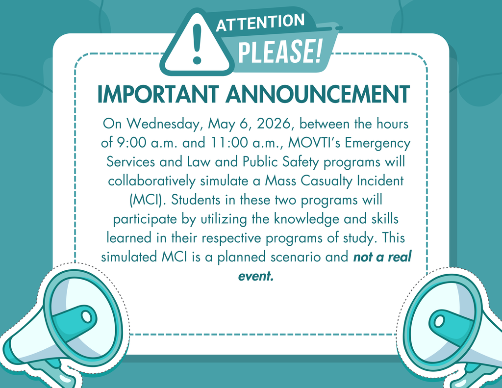 On Wednesday, May 6, 2026, between the hours of 9:00 a.m. and 11:00 a.m., MOVTI’s Emergency Services and Law and Public Safety programs will collaboratively simulate a Mass Casualty Incident (MCI). Students in these two programs will participate by utilizing the knowledge and skills learned in their respective programs of study. This simulated MCI is a planned scenario and not a real event.