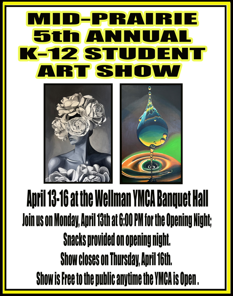 Mid-Prairie 5th Annual K-12 Student Art Show April 13-16 at the Wellman YMCA Banquet Hall Join us Monday, April 13th at 6:00 PM for the Opening Night; Snacks provided on opening night. Show closes on Thursday, April 16th. Show is Free to the public anytime the YMCA is Open.