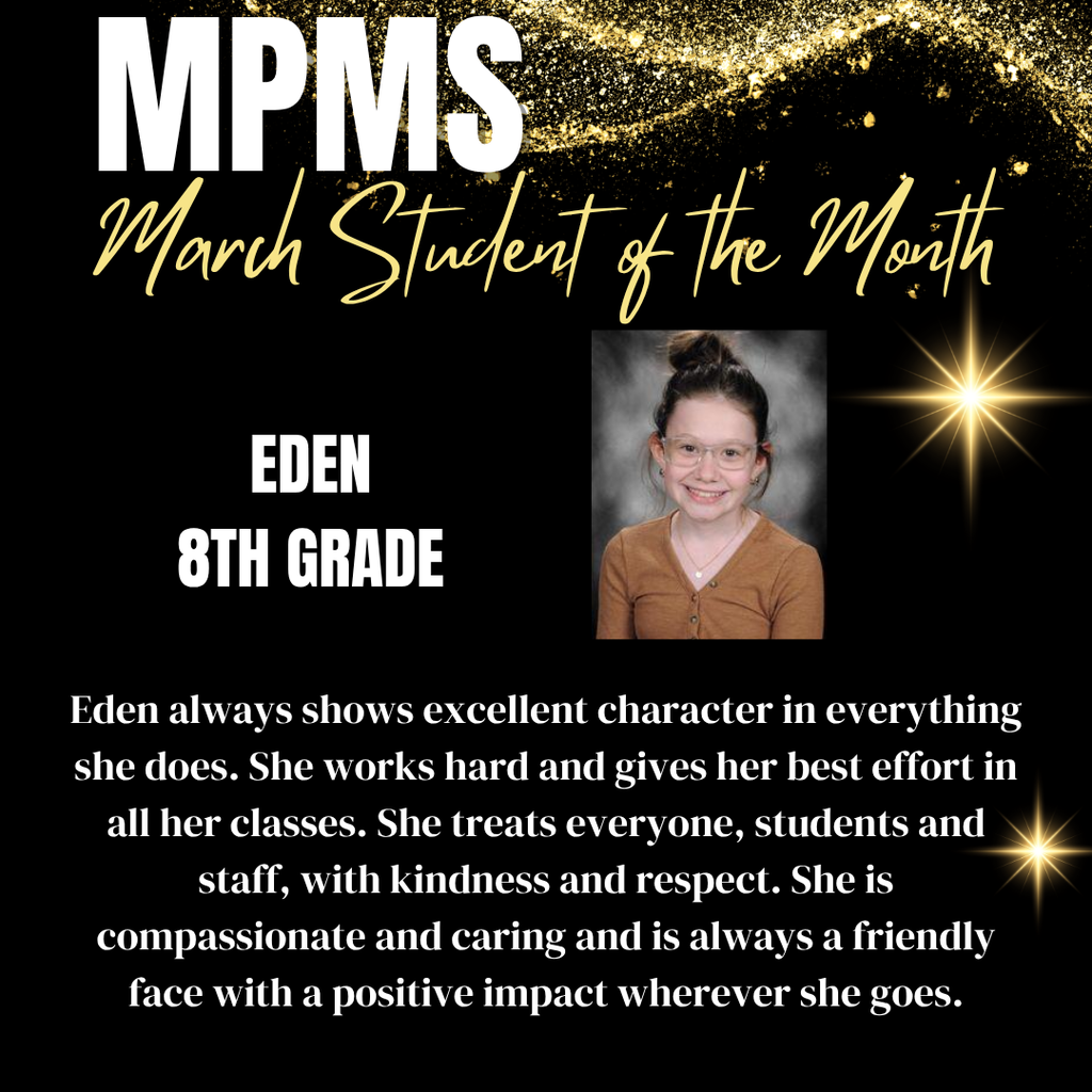 MPMS March Student of the Month - 8th Grade Eden - Eden always shows excellent character in everything she does. She works hard and gives her best effort in all her classes. She treats everyone, students and staff, with kindness and respect. She is compassionate and caring and is always a friendly face with a positive impact wherever she goes.