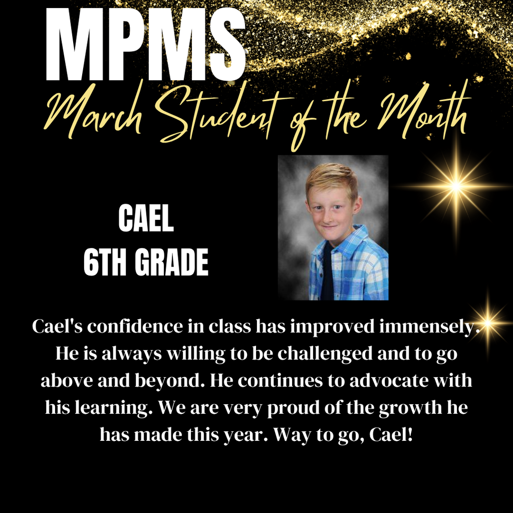 MPMS March Student of the Month - 6th Grade Cael - Cael's confidence in class has improved immensely. He is always willing to be challenged and to go above and beyond. He continues to advocate with his learning. We are very proud of the growth he has made this year. Way to go, Cael!