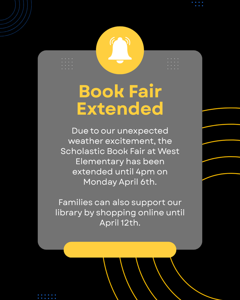 Book Fair Extended: Due to our unexpected weather excitement, the Scholastic Book Fair at West Elementary has been extended until 4pm on Monday April 6th.  Families can also support our library by shopping online until April 12th.
