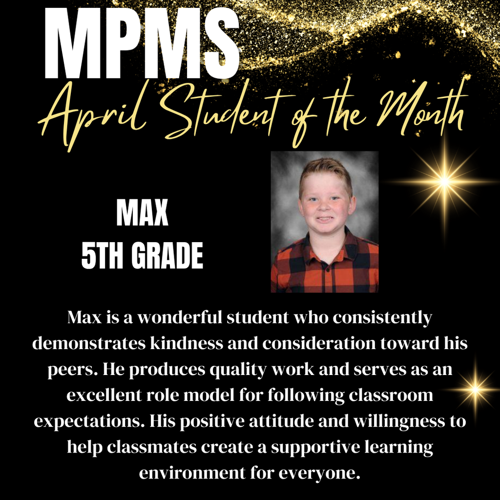 MPMS April Student of the Month Max 5th Grade Max is a wonderful student who consistently demonstrates kindness and consideration toward his peers. He produces quality work and serves as an excellent role model for following classroom expectations. His positive attitude and willingness to help classmates create a supportive learning environment for everyone. 